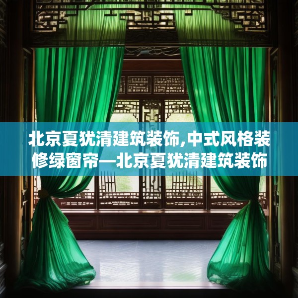 北京夏犹清建筑装饰,中式风格装修绿窗帘—北京夏犹清建筑装饰277.a153b154c157fgy.164fdsfds