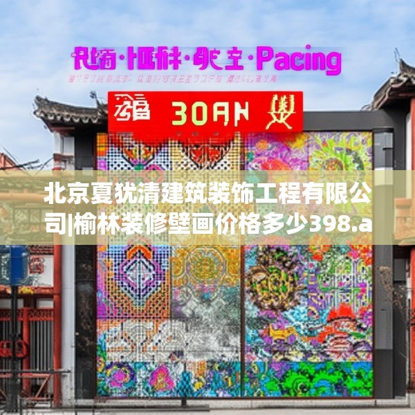 北京夏犹清建筑装饰工程有限公司|榆林装修壁画价格多少398.a274b275c278fgy.28576669
