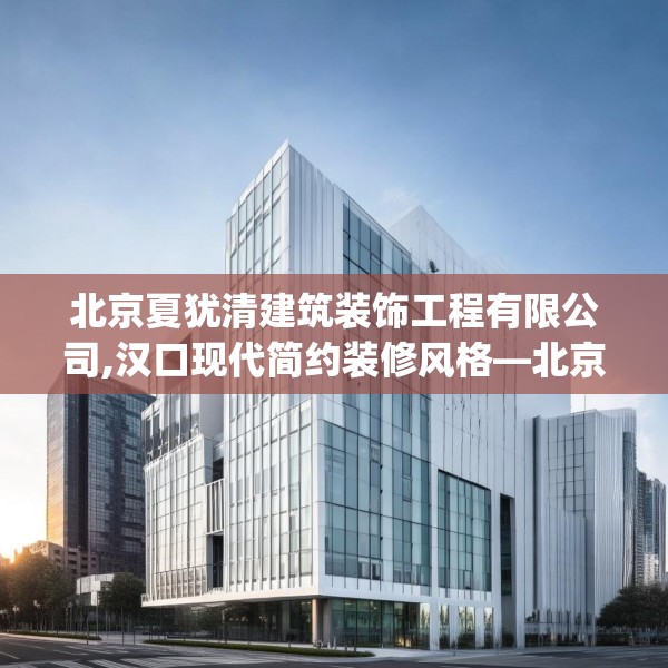 北京夏犹清建筑装饰工程有限公司,汉口现代简约装修风格—北京夏犹清建筑装饰工程有限公司388.a264b265c268fgy.275sdA