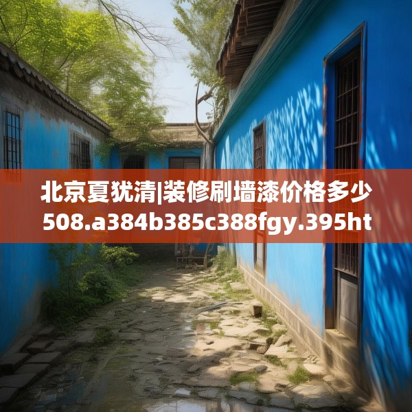 北京夏犹清|装修刷墙漆价格多少508.a384b385c388fgy.395htyj