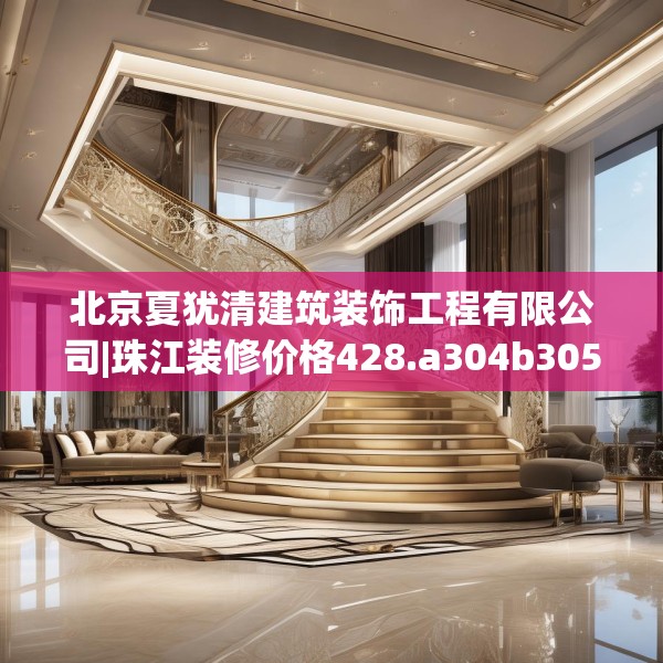 北京夏犹清建筑装饰工程有限公司|珠江装修价格428.a304b305c308fgy.315xczxv