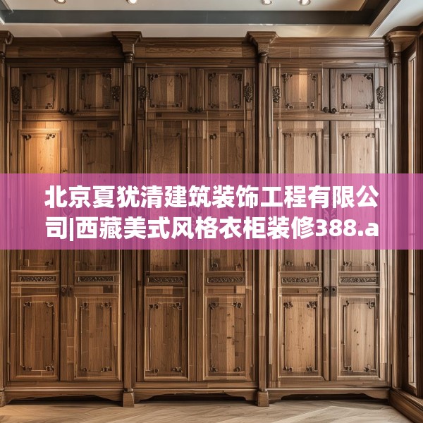 北京夏犹清建筑装饰工程有限公司|西藏美式风格衣柜装修388.a264b265c268fgy.275sdA