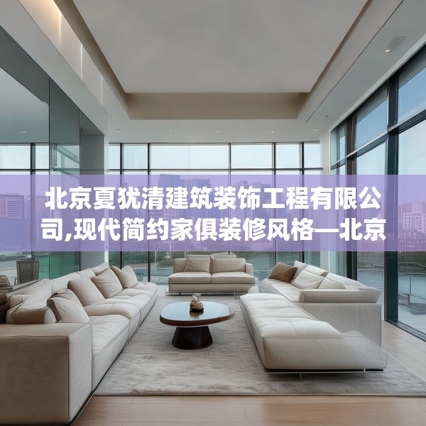北京夏犹清建筑装饰工程有限公司,现代简约家俱装修风格—北京夏犹清建筑装饰工程有限公司522.a398b399c402fgy.409nbn