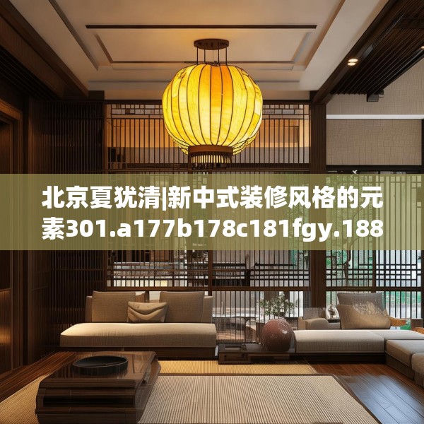 北京夏犹清|新中式装修风格的元素301.a177b178c181fgy.188poiy