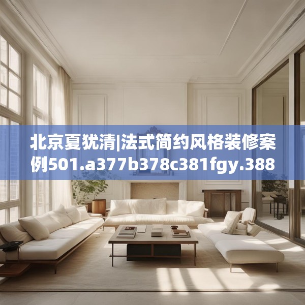北京夏犹清|法式简约风格装修案例501.a377b378c381fgy.388fhsg