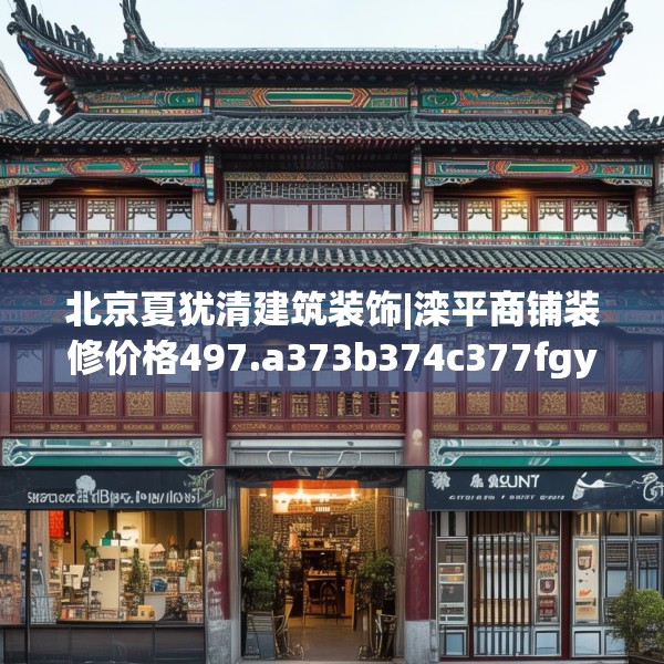 北京夏犹清建筑装饰|滦平商铺装修价格497.a373b374c377fgy.384cvcx