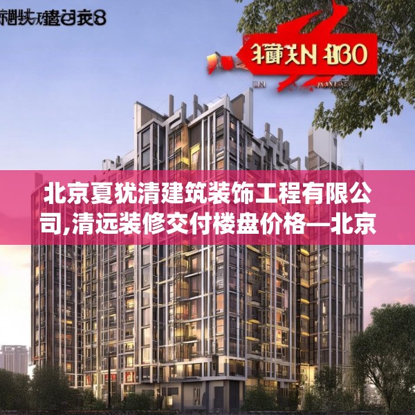 北京夏犹清建筑装饰工程有限公司,清远装修交付楼盘价格—北京夏犹清建筑装饰工程有限公司326.a202b203c206fgy.21376673