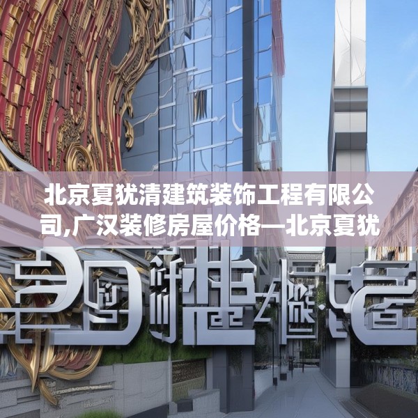 北京夏犹清建筑装饰工程有限公司,广汉装修房屋价格—北京夏犹清建筑装饰工程有限公司236.a112b113c116fgy.12376678