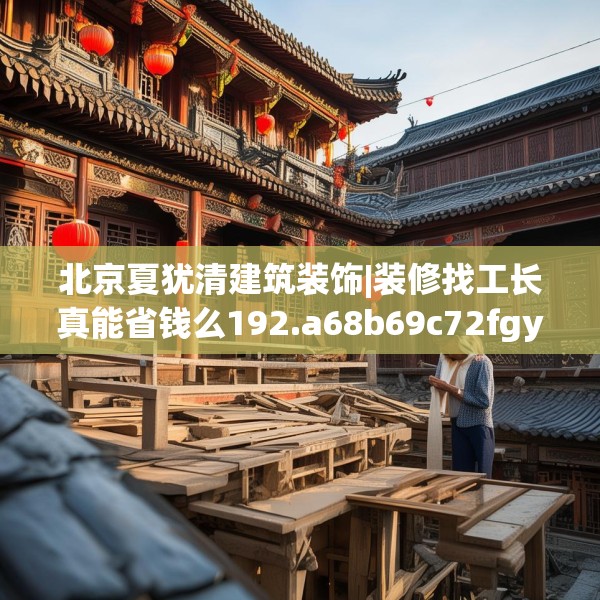 北京夏犹清建筑装饰|装修找工长真能省钱么192.a68b69c72fgy.79lkjl