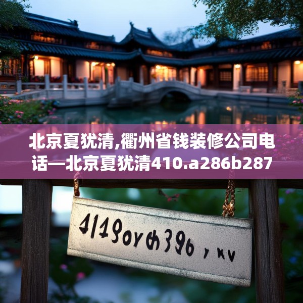 北京夏犹清,衢州省钱装修公司电话—北京夏犹清410.a286b287c290fgy.297xczxv