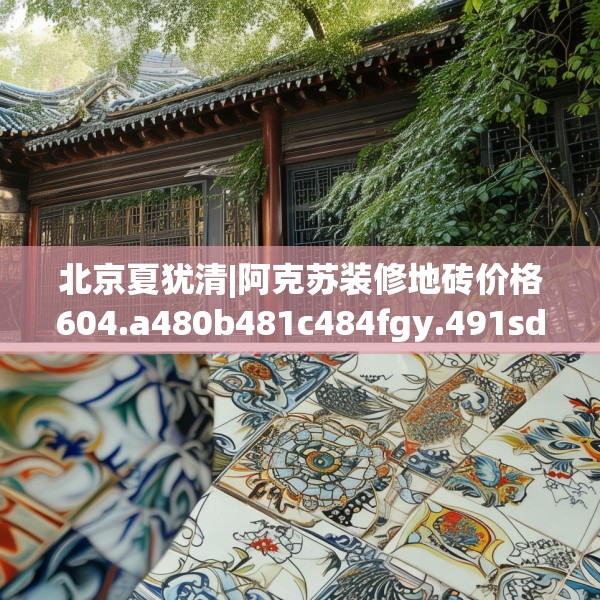 北京夏犹清|阿克苏装修地砖价格604.a480b481c484fgy.491sdA