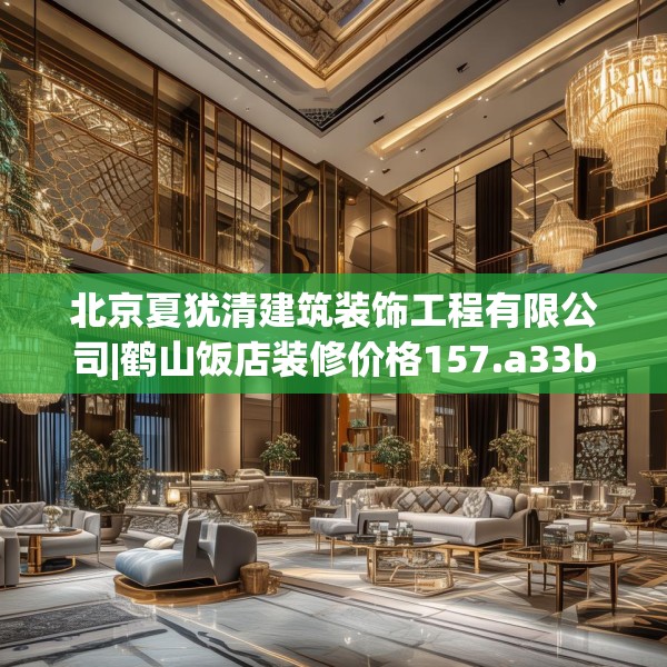北京夏犹清建筑装饰工程有限公司|鹤山饭店装修价格157.a33b34c37fgy.44poiy