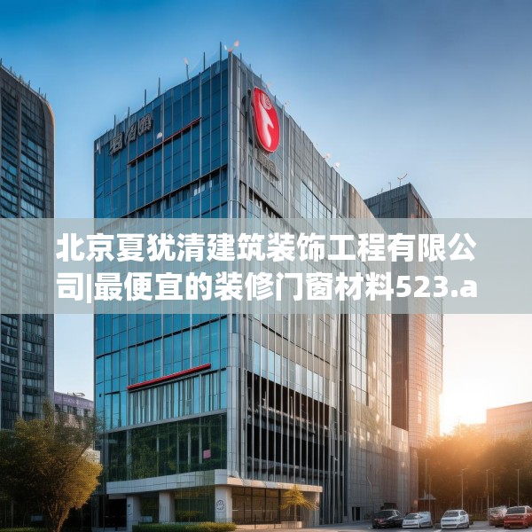 北京夏犹清建筑装饰工程有限公司|最便宜的装修门窗材料523.a399b400c403fgy.410jhhj
