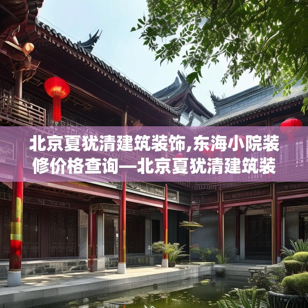 北京夏犹清建筑装饰,东海小院装修价格查询—北京夏犹清建筑装饰497.a373b374c377fgy.384cvcx