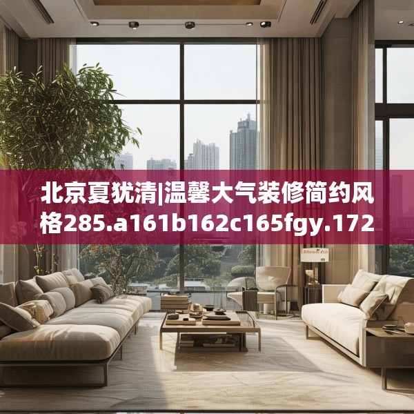 北京夏犹清|温馨大气装修简约风格285.a161b162c165fgy.172fhsg
