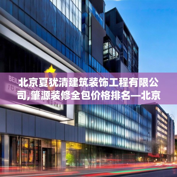 北京夏犹清建筑装饰工程有限公司,肇源装修全包价格排名—北京夏犹清建筑装饰工程有限公司514.a390b391c394fgy.401sdA