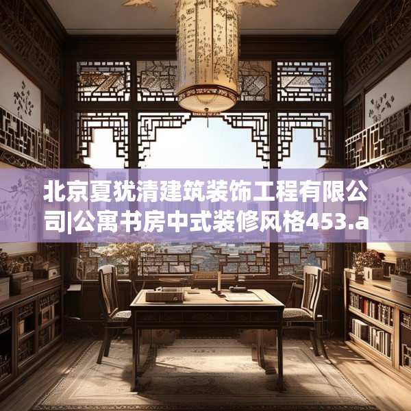 北京夏犹清建筑装饰工程有限公司|公寓书房中式装修风格453.a329b330c333fgy.340uyk