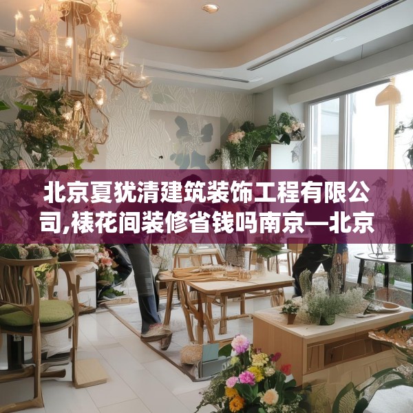 北京夏犹清建筑装饰工程有限公司,裱花间装修省钱吗南京—北京夏犹清建筑装饰工程有限公司167.a43b44c47fgy.54fds
