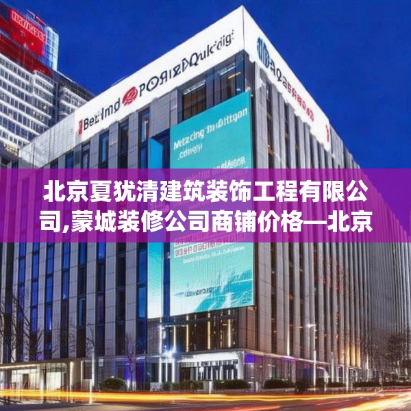 北京夏犹清建筑装饰工程有限公司,蒙城装修公司商铺价格—北京夏犹清建筑装饰工程有限公司218.a94b95c98fgy.10576679