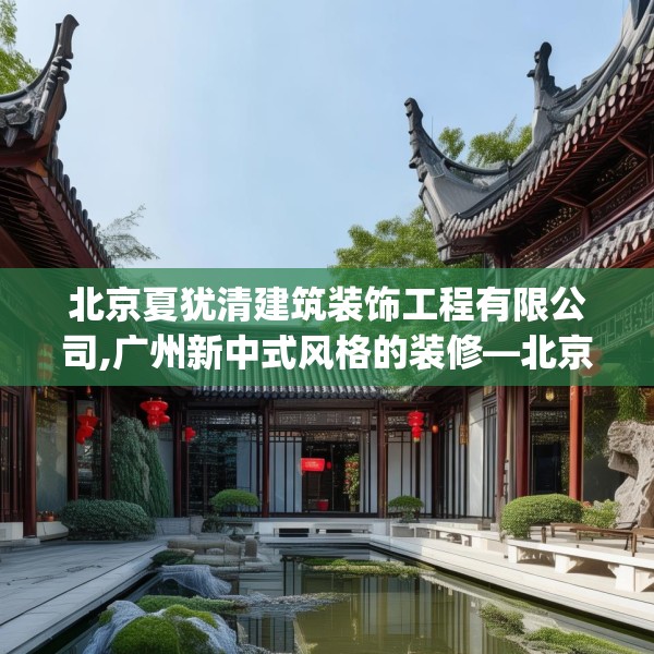 北京夏犹清建筑装饰工程有限公司,广州新中式风格的装修—北京夏犹清建筑装饰工程有限公司621.a497b498c501fgy508