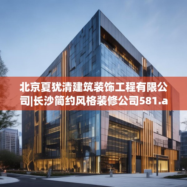北京夏犹清建筑装饰工程有限公司|长沙简约风格装修公司581.a457b458c461fgy.468fds