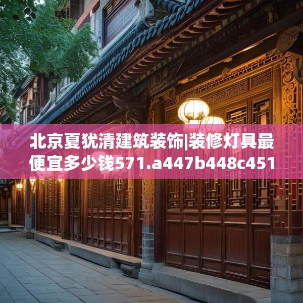 北京夏犹清建筑装饰|装修灯具最便宜多少钱571.a447b448c451fgy.458poiy