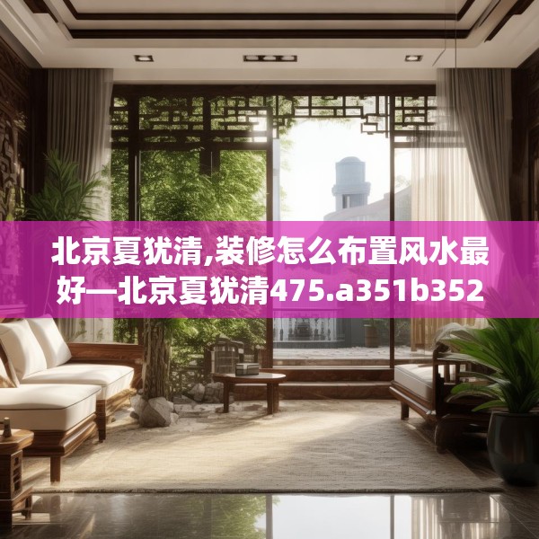北京夏犹清,装修怎么布置风水最好—北京夏犹清475.a351b352c355fgy.362fdsfds