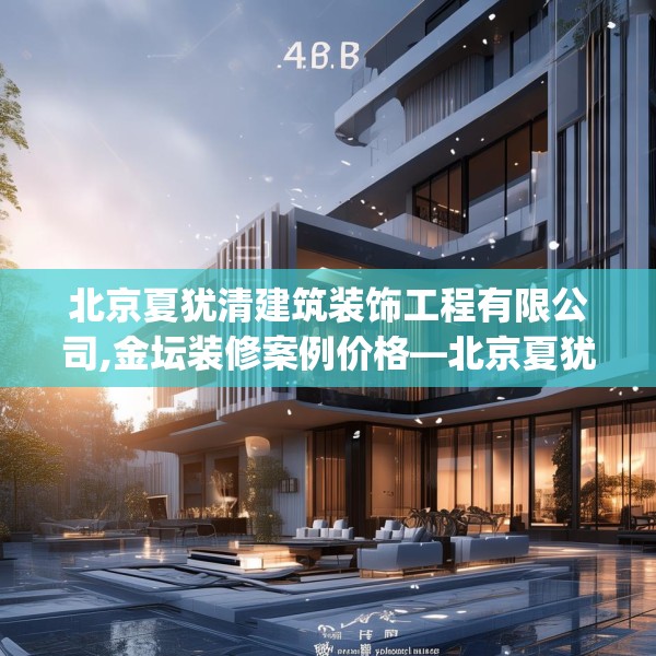 北京夏犹清建筑装饰工程有限公司,金坛装修案例价格—北京夏犹清建筑装饰工程有限公司482.a358b359c362fgy.369xczxv