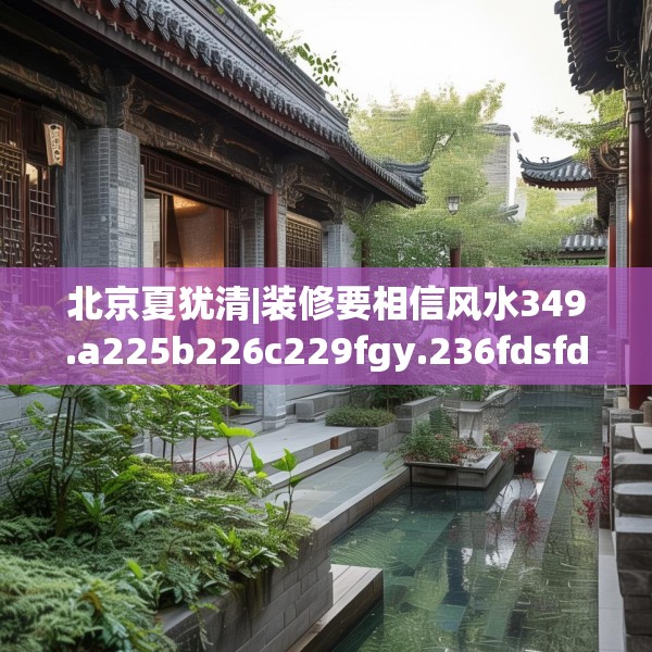 北京夏犹清|装修要相信风水349.a225b226c229fgy.236fdsfds