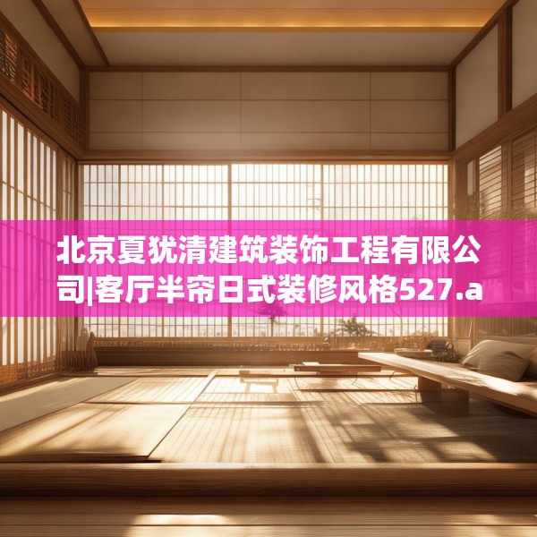 北京夏犹清建筑装饰工程有限公司|客厅半帘日式装修风格527.a403b404c407fgy.414fds