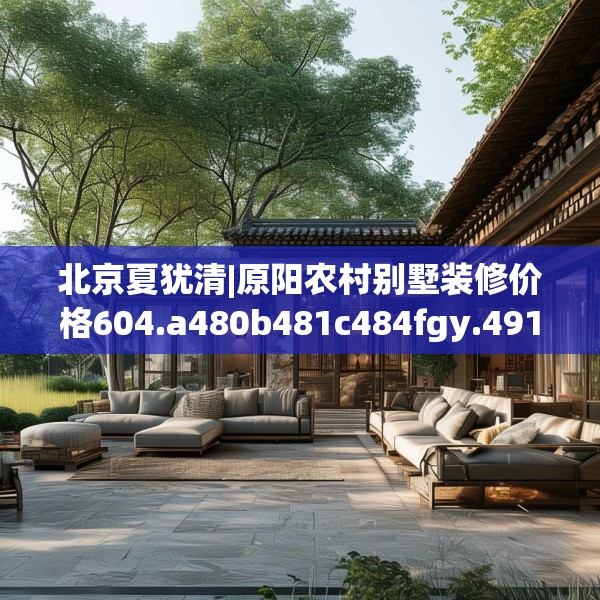 北京夏犹清|原阳农村别墅装修价格604.a480b481c484fgy.491sdA