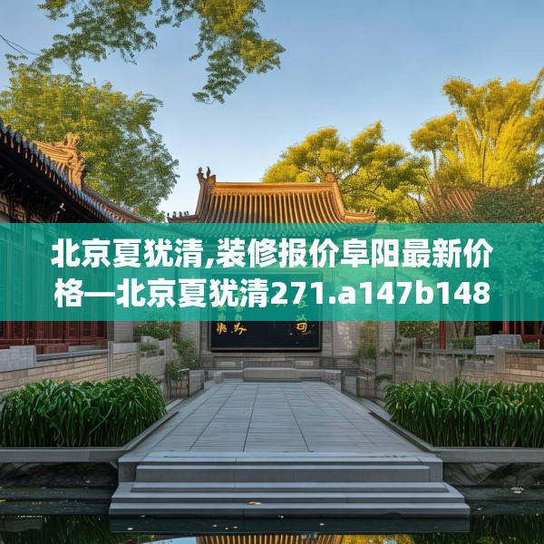 北京夏犹清,装修报价阜阳最新价格—北京夏犹清271.a147b148c151fgy.158jhhj