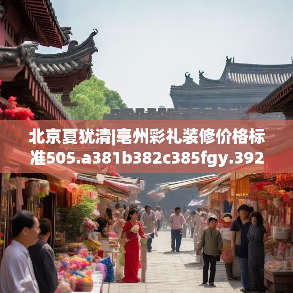 北京夏犹清|亳州彩礼装修价格标准505.a381b382c385fgy.392jhhj