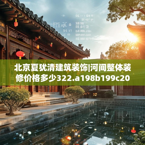 北京夏犹清建筑装饰|河间整体装修价格多少322.a198b199c202fgy.209dewqe