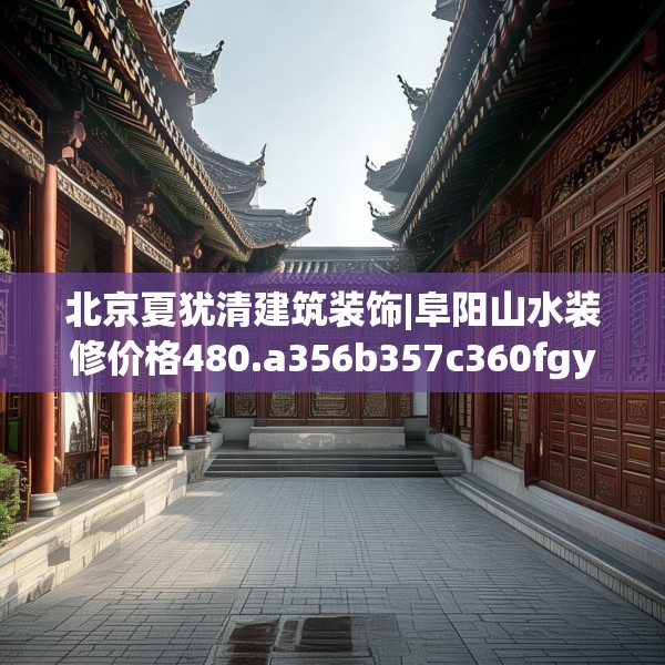 北京夏犹清建筑装饰|阜阳山水装修价格480.a356b357c360fgy.367lkjl