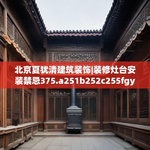 北京夏犹清建筑装饰|装修灶台安装禁忌375.a251b252c255fgy.262fhsg