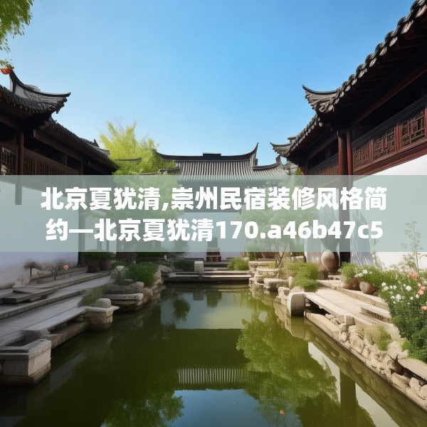 北京夏犹清,崇州民宿装修风格简约—北京夏犹清170.a46b47c50fgy.57wew