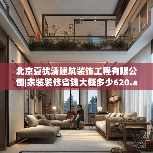 北京夏犹清建筑装饰工程有限公司|家装装修省钱大概多少620.a496b497c500fgy.507wew
