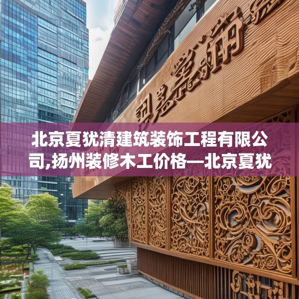 北京夏犹清建筑装饰工程有限公司,扬州装修木工价格—北京夏犹清建筑装饰工程有限公司543.a419b420c423fgy.430uyk