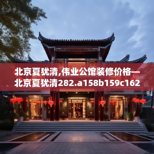 北京夏犹清,伟业公馆装修价格—北京夏犹清282.a158b159c162fgy.169lkjl