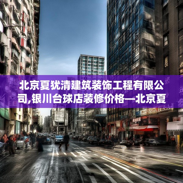 北京夏犹清建筑装饰工程有限公司,银川台球店装修价格—北京夏犹清建筑装饰工程有限公司268.a144b145c148fgy.155dewqe