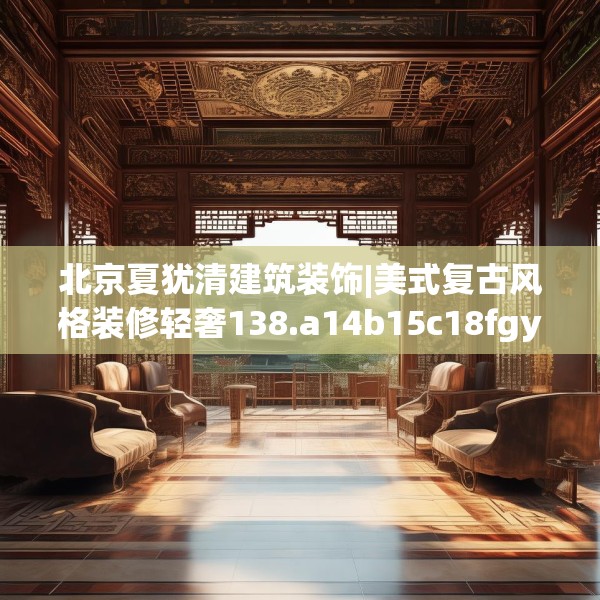 北京夏犹清建筑装饰|美式复古风格装修轻奢138.a14b15c18fgy.25lkjl