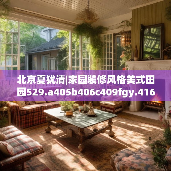 北京夏犹清|家园装修风格美式田园529.a405b406c409fgy.416fdsfds
