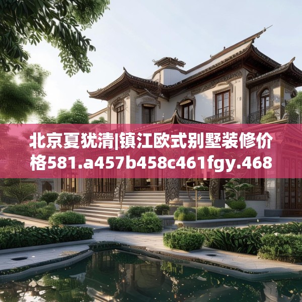 北京夏犹清|镇江欧式别墅装修价格581.a457b458c461fgy.468fds