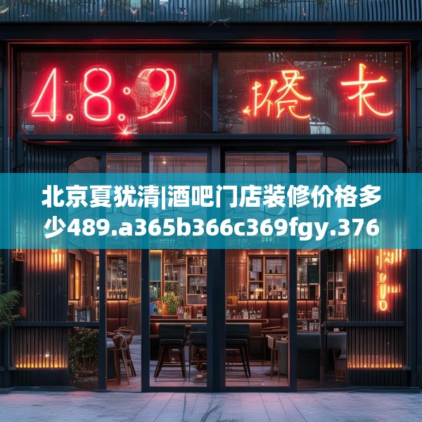 北京夏犹清|酒吧门店装修价格多少489.a365b366c369fgy.376uyk