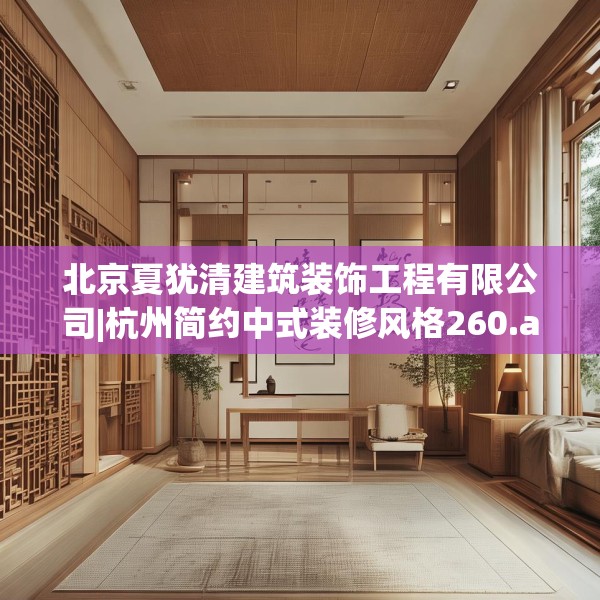 北京夏犹清建筑装饰工程有限公司|杭州简约中式装修风格260.a136b137c140fgy.147wew