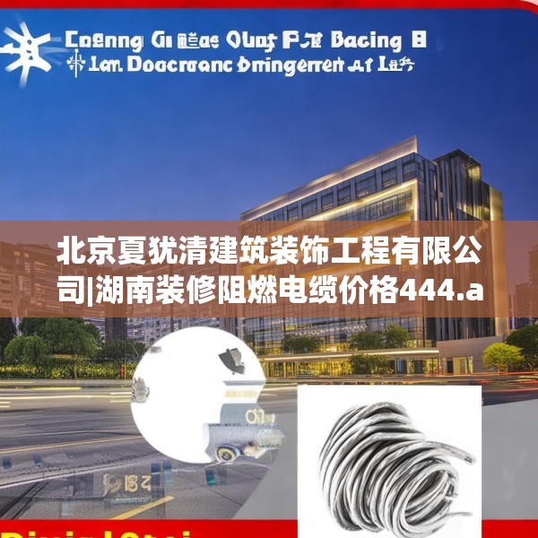 北京夏犹清建筑装饰工程有限公司|湖南装修阻燃电缆价格444.a320b321c324fgy.331lkjl