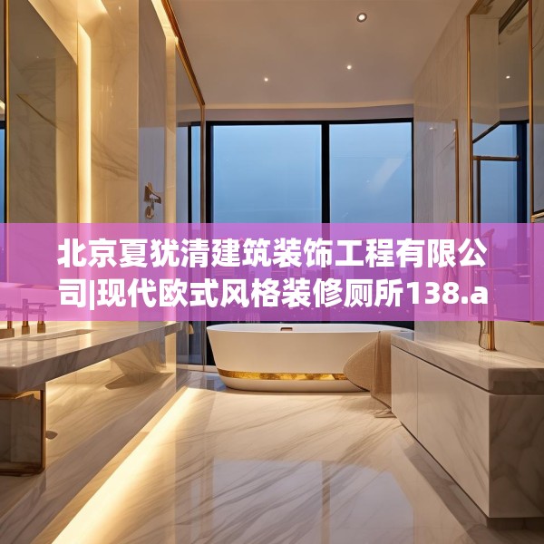 北京夏犹清建筑装饰工程有限公司|现代欧式风格装修厕所138.a14b15c18fgy.25lkjl