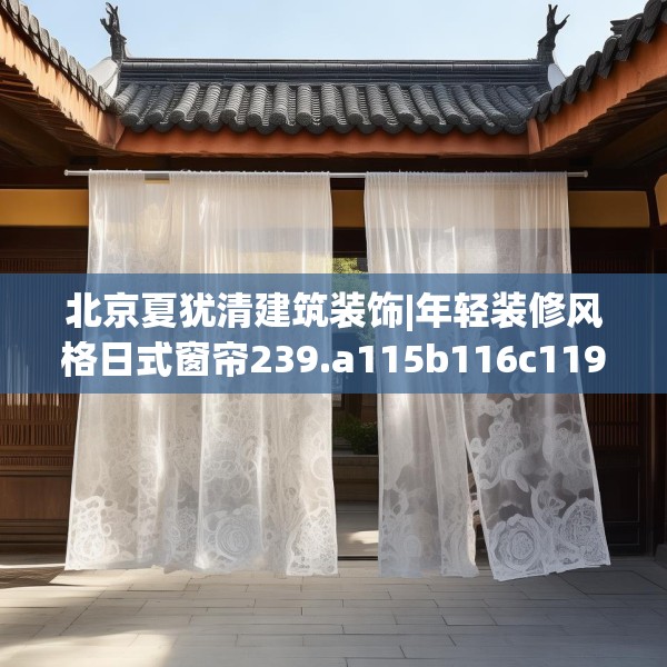北京夏犹清建筑装饰|年轻装修风格日式窗帘239.a115b116c119fgy.126fds