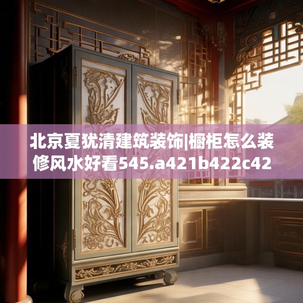 北京夏犹清建筑装饰|橱柜怎么装修风水好看545.a421b422c425fgy.432fds